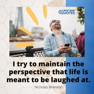 I try to maintain the perspective that life is meant to be laughed at.