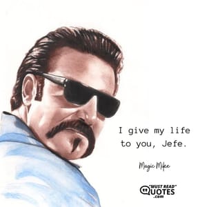 I give my life to you, Jefe.