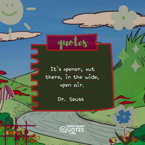 It's opener, out there, in the wide, open air.