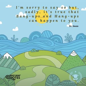 I'm sorry to say so but, sadly, it's true that Bang-ups and Hang-ups can happen to you.