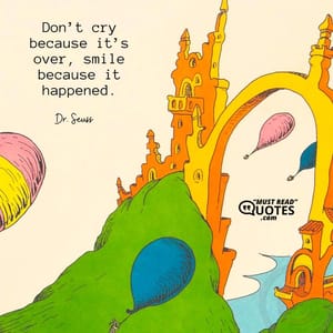 Don’t cry because it’s over, smile because it happened.