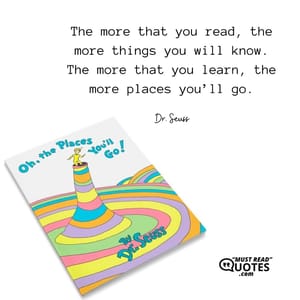 The more that you read, the more things you will know. The more that you learn, the more places you’ll go.