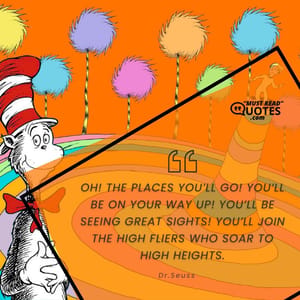 OH! THE PLACES YOU’LL GO! You’ll be on your way up! You’ll be seeing great sights! You’ll join the high fliers who soar to high heights.