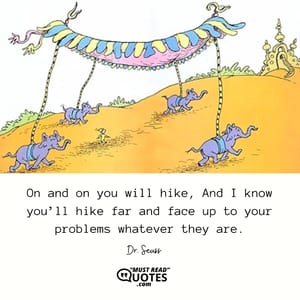 On and on you will hike, And I know you’ll hike far and face up to your problems whatever they are.
