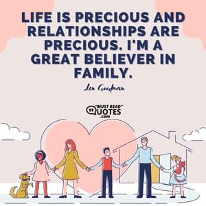 Life is precious and relationships are precious. I'm a great believer in family.