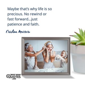 Maybe that’s why life is so precious. No rewind or fast forward…just patience and faith.