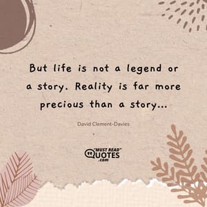 But life is not a legend or a story. Reality is far more precious than a story…