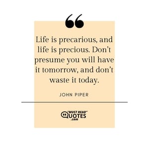 Life is precarious, and life is precious. Don’t presume you will have it tomorrow, and don’t waste it today.