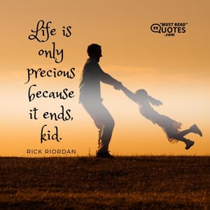 Life is only precious because it ends, kid.
