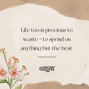 Life too is precious to waste – to spend on anything but the best.