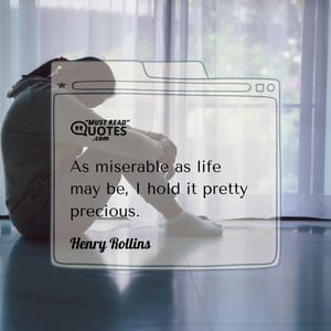 As miserable as life may be, I hold it pretty precious.