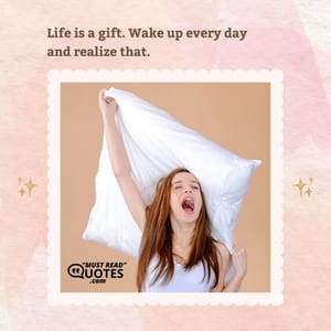 Life is a gift. Wake up every day and realize that.