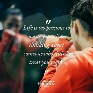 Life is too precious to waste your time thinking about someone who didn’t treat you right.