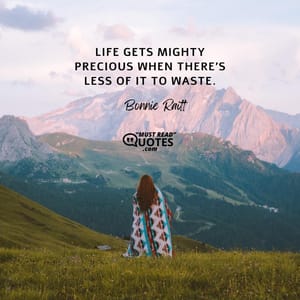 Life gets mighty precious when there’s less of it to waste.