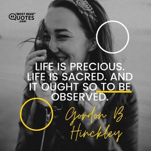 Life is precious. Life is sacred. And it ought so to be observed.