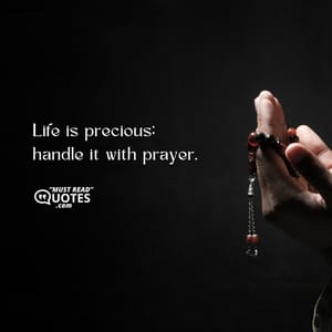 Life is precious; handle it with prayer.