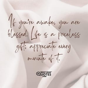 If you’re awake, you are blessed. Life is a priceless gift; appreciate every minute of it.
