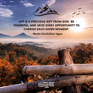Life is a precious gift from God. Be thankful, and seize every opportunity to cherish each given moment.