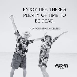 Enjoy life. There's plenty of time to be dead.