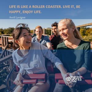 Life is like a roller coaster. Live it, be happy, enjoy life.
