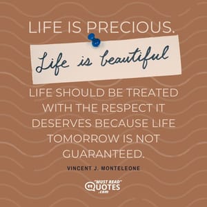 Life is precious. Life is beautiful. Life should be treated with the respect it deserves because life tomorrow is not guaranteed.