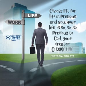 Choose life for life is precious and you, your life, is so, so, so precious to God, your creator. CHOOSE LIFE.
