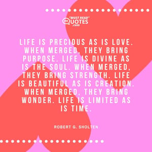Life is precious as is love. When merged, they bring purpose. Life is divine as is the soul. When merged, they bring strength. Life is beautiful as is creation. When merged, they bring wonder. Life is limited as is time.