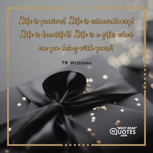 Life is precious! Life is extraordinary! Life is beautiful! Life is a gift; what are you doing with yours?