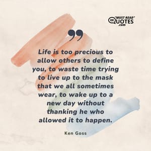 Life is too precious to allow others to define you, to waste time trying to live up to the mask that we all sometimes wear, to wake up to a new day without thanking he who allowed it to happen.