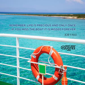 Remember, life is precious and only once — if you miss the boat it is missed forever.