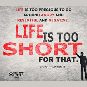 Life is too precious to go around angry and resentful and negative. Life is too short for that.