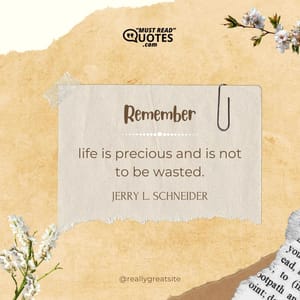 Remember, life is precious and is not to be wasted.