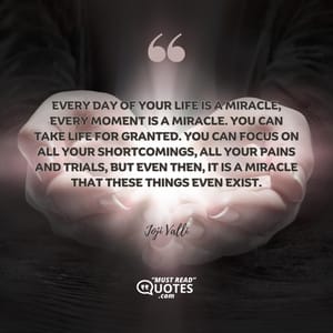 Every day of your life is a miracle, every moment is a miracle. You can take life for granted. You can focus on all your shortcomings, all your pains and trials, but even then, it is a miracle that these things even exist.