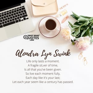 Life only lasts a moment. A fragile sliver of time, Is all that you've been given. So live each moment fully, Each day like it's your last; Let each year seem like a century has passed.