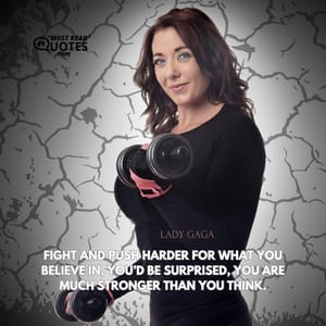 Fight and push harder for what you believe in, you’d be surprised, you are much stronger than you think.