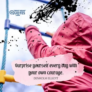 Surprise yourself every day with your own courage.