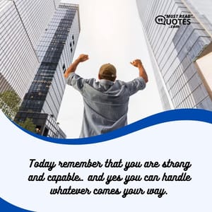 Today remember that you are strong and capable… and yes you can handle whatever comes your way.