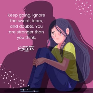 Keep going, ignore the sweat, tears, and doubts. You are stronger than you think.