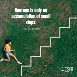 Courage is only an accumulation of small steps.