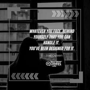 Whatever you face, remind yourself that you can handle it. You’ve been designed for it.