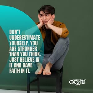 Don’t underestimate yourself. You are stronger than you think. Just believe in it and have faith in it.
