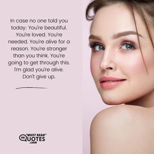 In case no one told you today: You’re beautiful. You’re loved. You’re needed. You’re alive for a reason. You’re stronger than you think. You’re going to get through this. I’m glad you’re alive. Don’t give up.