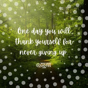 One day you will thank yourself for never giving up.