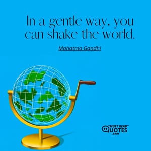 In a gentle way, you can shake the world.