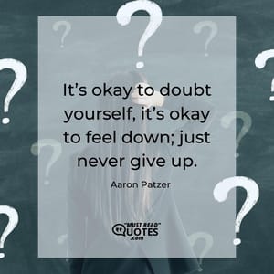 It’s okay to doubt yourself, it’s okay to feel down; just never give up.
