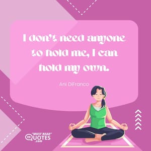 I don’t need anyone to hold me, I can hold my own.