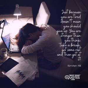 Just because you are tired doesn’t mean you should give up. You are stronger than you think. Take a break, get some rest and then get at it!