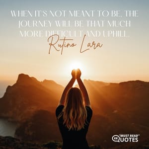 When it's not meant to be, the journey will be that much more difficult and uphill.