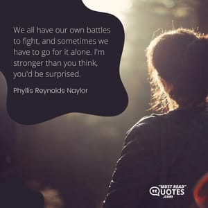We all have our own battles to fight, and sometimes we have to go for it alone. I'm stronger than you think, you'd be surprised.