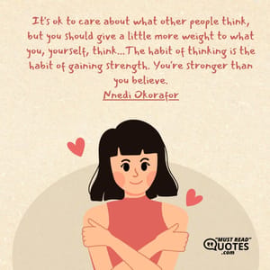 It's ok to care about what other people think, but you should give a little more weight to what you, yourself, think...The habit of thinking is the habit of gaining strength. You're stronger than you believe.
